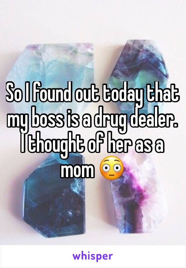 So I found out today that my boss is a drug dealer. I thought of her as a mom 😳