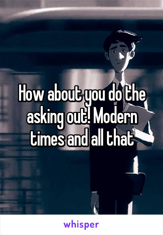 How about you do the asking out! Modern times and all that