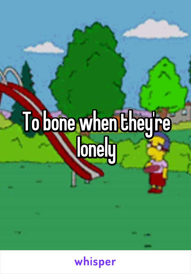 To bone when they're lonely