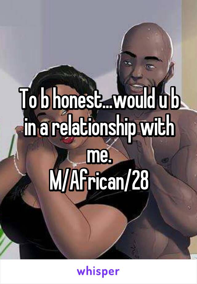 To b honest...would u b in a relationship with me.
M/African/28