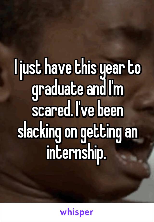 I just have this year to graduate and I'm scared. I've been slacking on getting an internship. 