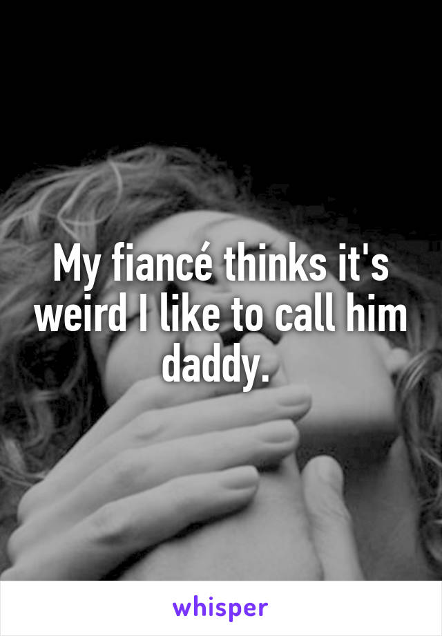 My fiancé thinks it's weird I like to call him daddy. 