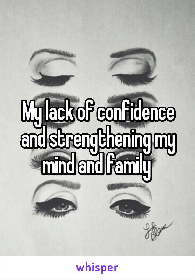 My lack of confidence and strengthening my mind and family 