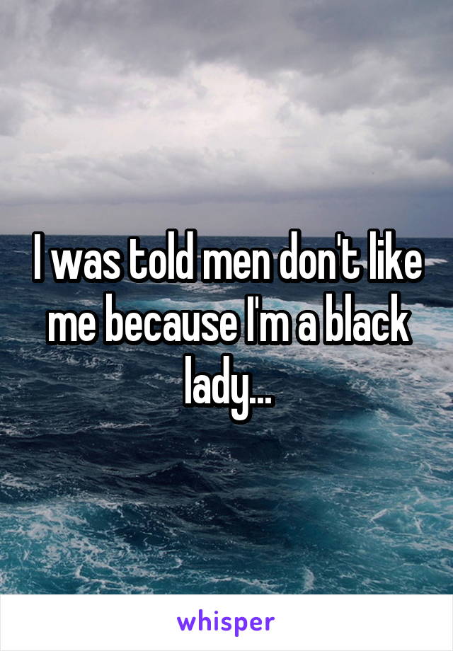 I was told men don't like me because I'm a black lady...