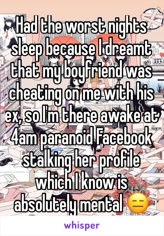 Had the worst nights sleep because I dreamt that my boyfriend was cheating on me with his ex, so I'm there awake at 4am paranoid Facebook stalking her profile which I know is absolutely mental 😑