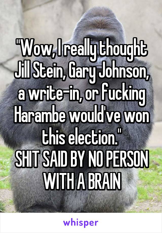 "Wow, I really thought Jill Stein, Gary Johnson, a write-in, or fucking Harambe would've won this election."
SHIT SAID BY NO PERSON WITH A BRAIN