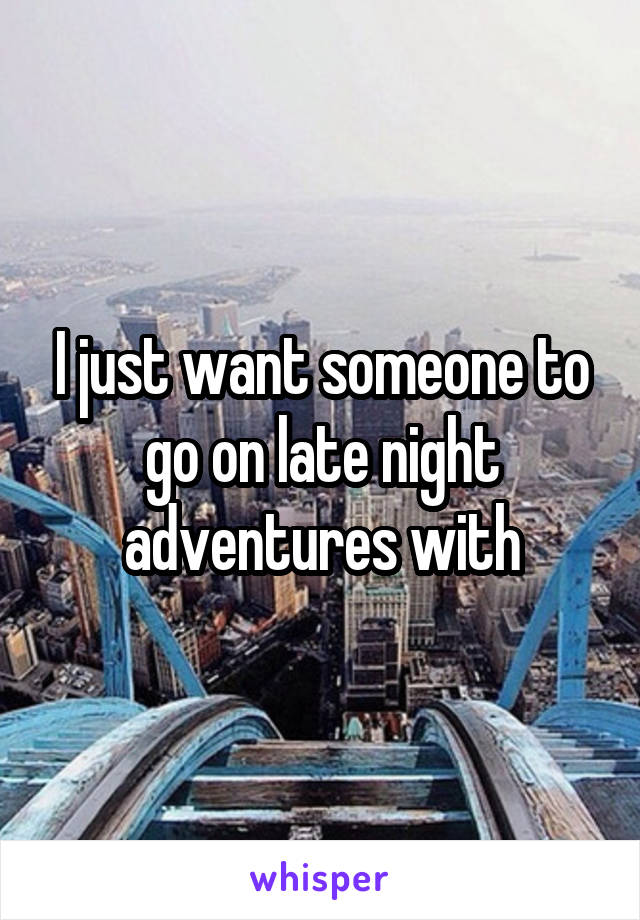 I just want someone to go on late night adventures with