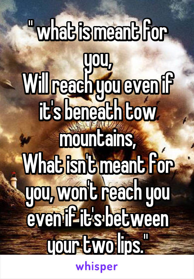 " what is meant for you,
Will reach you even if it's beneath tow mountains,
What isn't meant for you, won't reach you even if it's between your two lips."