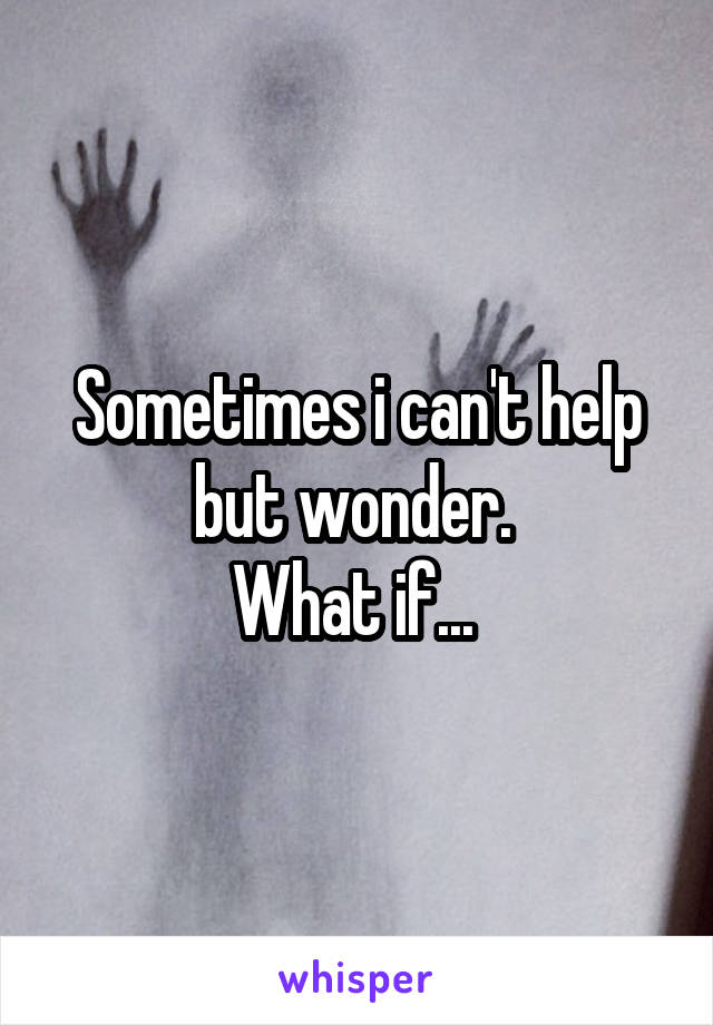 Sometimes i can't help but wonder. 
What if... 