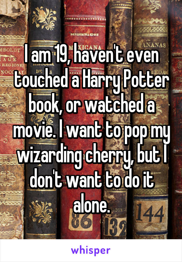 I am 19, haven't even touched a Harry Potter book, or watched a movie. I want to pop my wizarding cherry, but I don't want to do it alone.