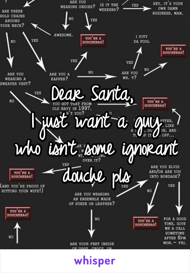 Dear Santa, 
I just want a guy who isn't some ignorant douche pls