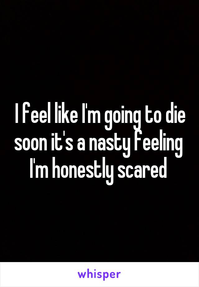 I feel like I'm going to die soon it's a nasty feeling 
I'm honestly scared 