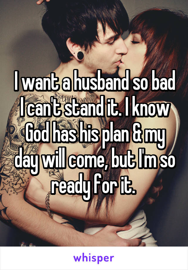 I want a husband so bad I can't stand it. I know God has his plan & my day will come, but I'm so ready for it. 