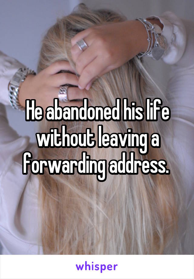 He abandoned his life without leaving a forwarding address. 