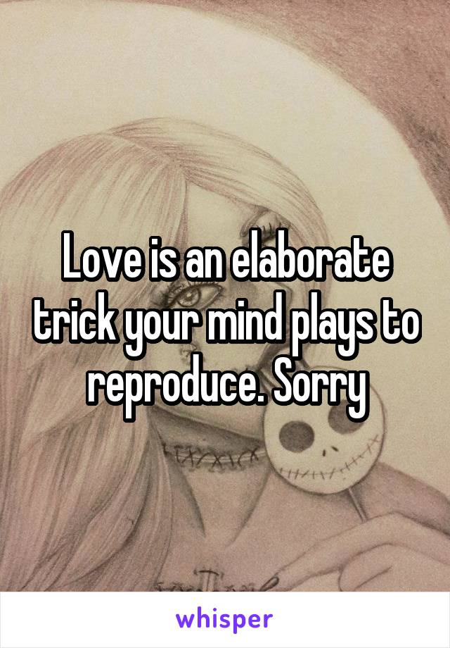 Love is an elaborate trick your mind plays to reproduce. Sorry