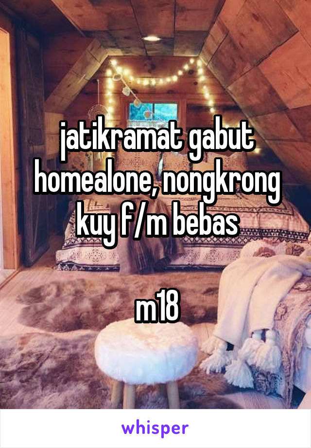 jatikramat gabut homealone, nongkrong kuy f/m bebas

m18