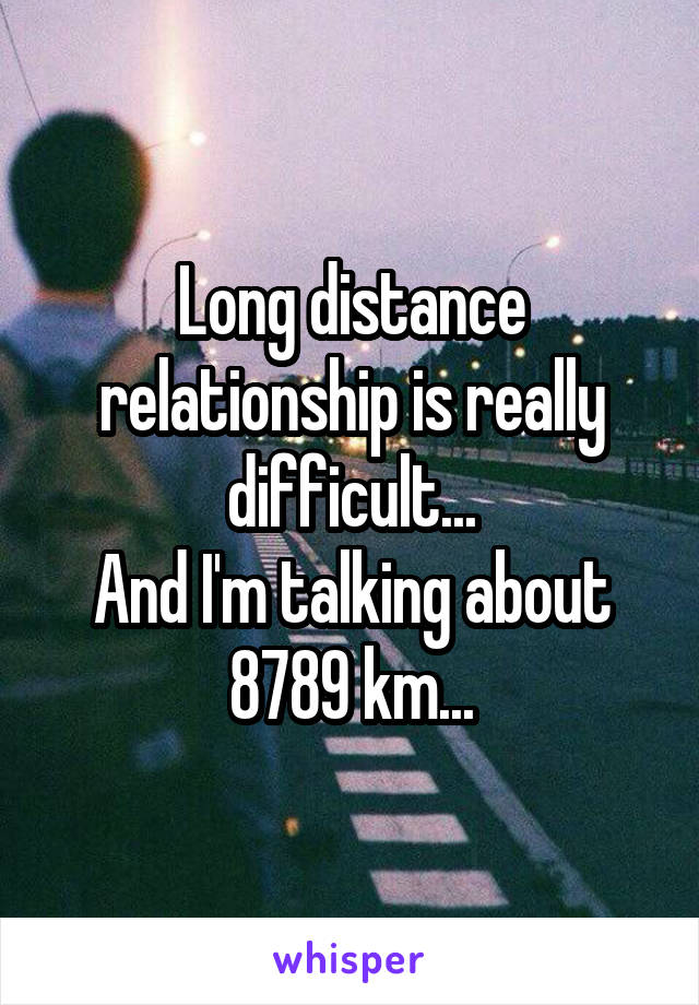 Long distance relationship is really difficult...
And I'm talking about 8789 km...