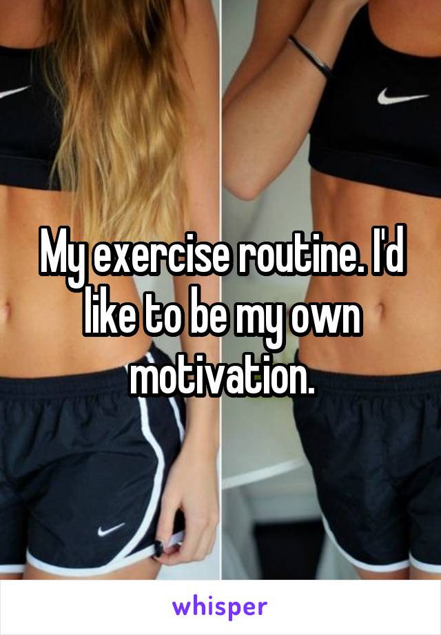 My exercise routine. I'd like to be my own motivation.