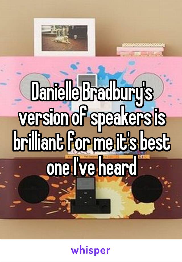 Danielle Bradbury's version of speakers is brilliant for me it's best one I've heard