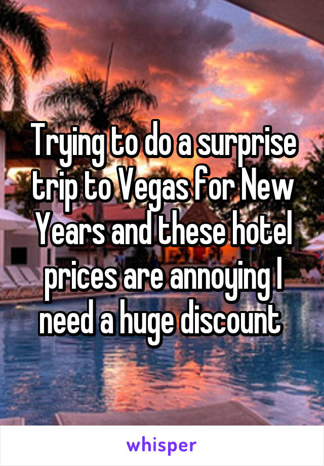 Trying to do a surprise trip to Vegas for New Years and these hotel prices are annoying I need a huge discount 