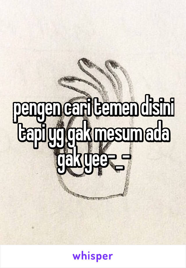 pengen cari temen disini tapi yg gak mesum ada gak yee-_-