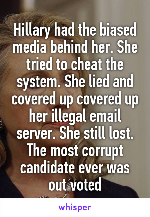 Hillary had the biased media behind her. She tried to cheat the system. She lied and covered up covered up her illegal email server. She still lost. The most corrupt candidate ever was out voted