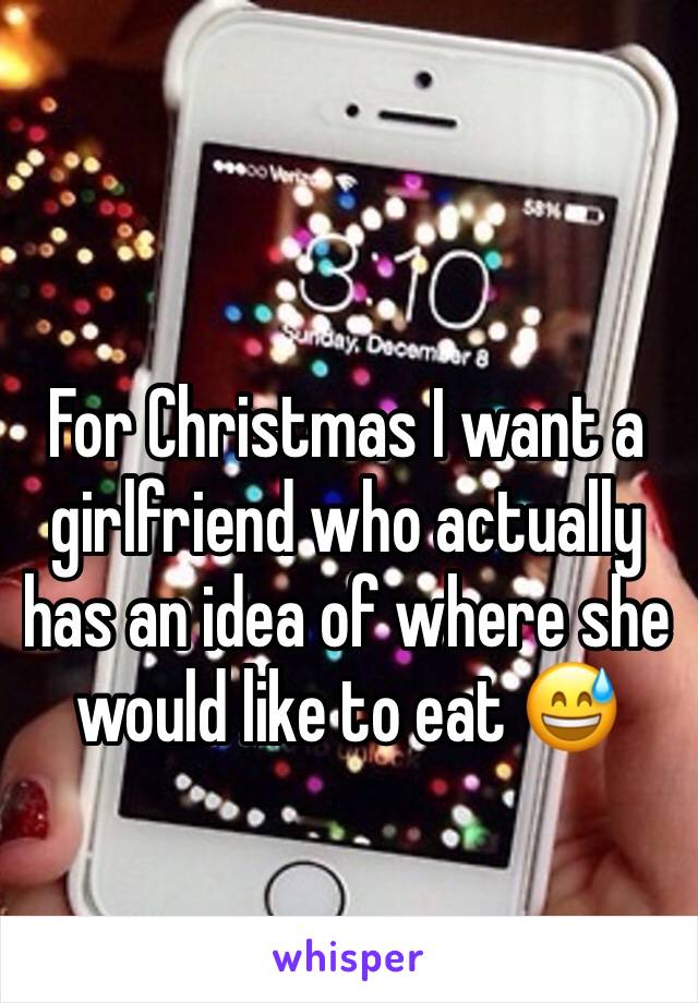 For Christmas I want a girlfriend who actually has an idea of where she would like to eat 😅