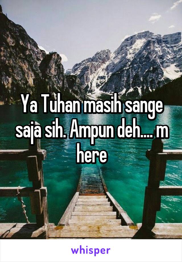 Ya Tuhan masih sange saja sih. Ampun deh.... m here