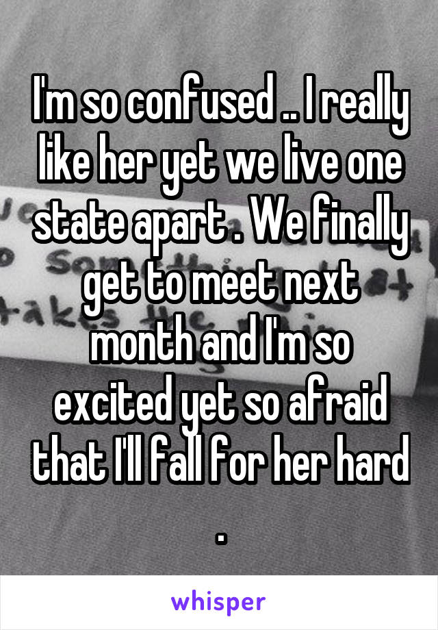 I'm so confused .. I really like her yet we live one state apart . We finally get to meet next month and I'm so excited yet so afraid that I'll fall for her hard .