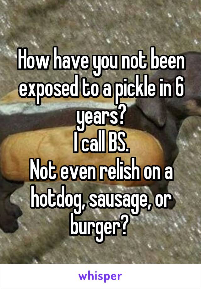 How have you not been exposed to a pickle in 6 years?
I call BS.
Not even relish on a hotdog, sausage, or burger? 