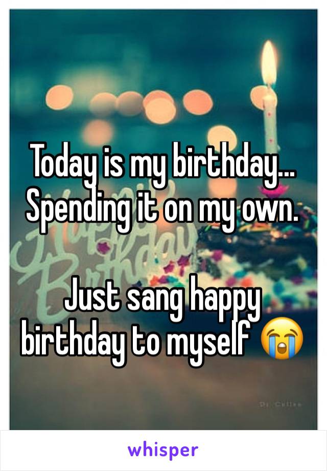 Today is my birthday...
Spending it on my own.

Just sang happy birthday to myself 😭