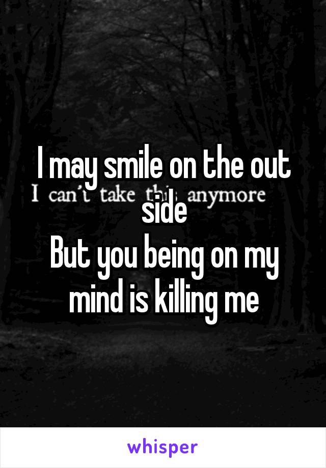 I may smile on the out side
But you being on my mind is killing me