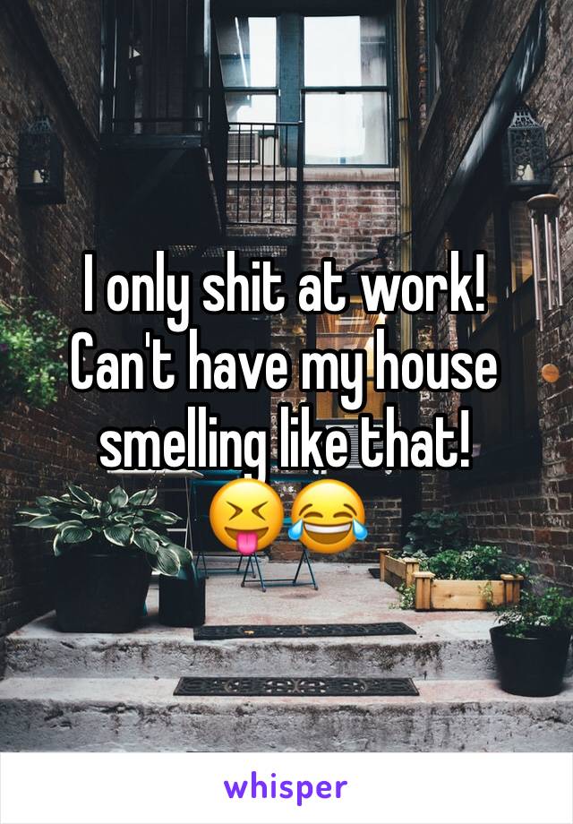 I only shit at work! 
Can't have my house smelling like that! 
😝😂