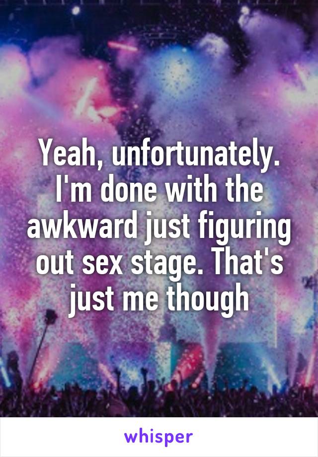 Yeah, unfortunately. I'm done with the awkward just figuring out sex stage. That's just me though