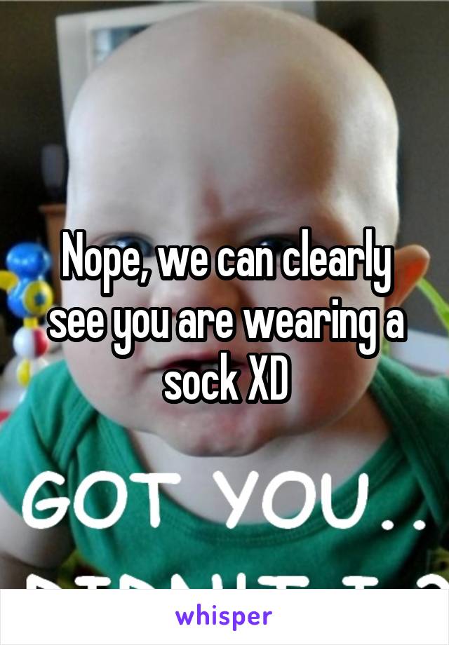 Nope, we can clearly see you are wearing a sock XD