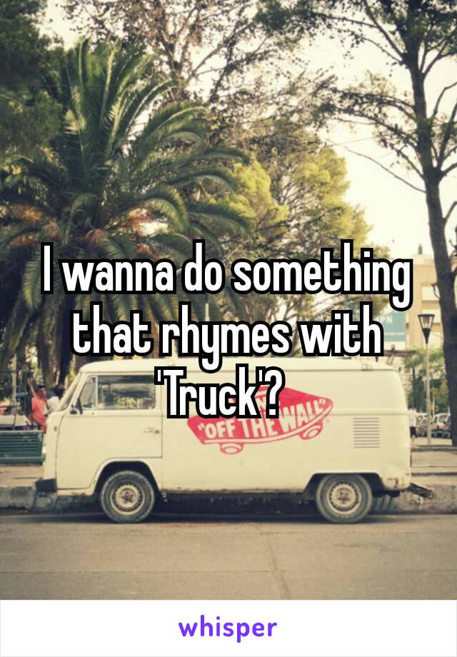 I wanna do something that rhymes with 'Truck'? 