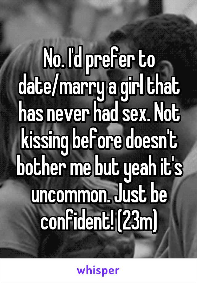 No. I'd prefer to date/marry a girl that has never had sex. Not kissing before doesn't bother me but yeah it's uncommon. Just be confident! (23m)