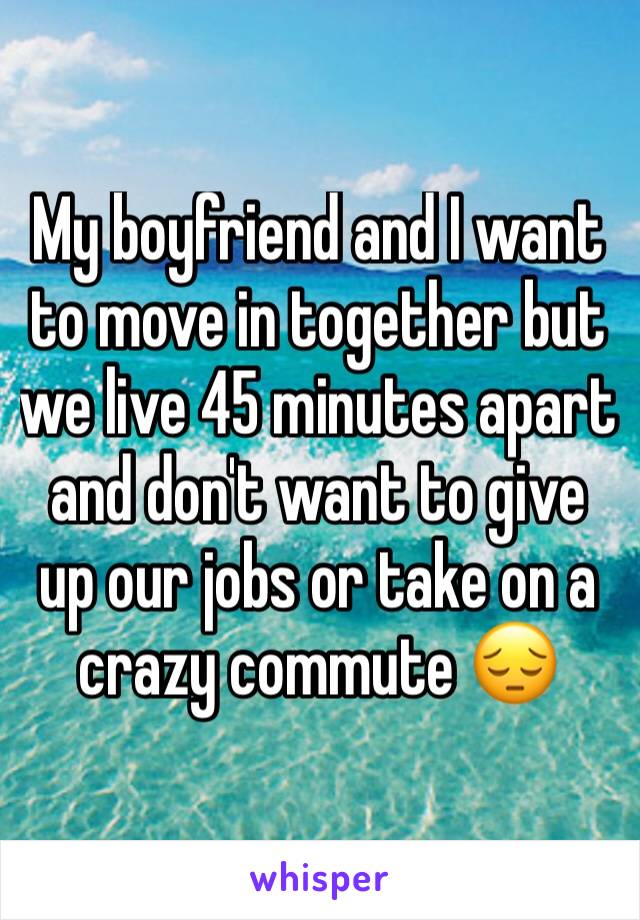 My boyfriend and I want to move in together but we live 45 minutes apart and don't want to give up our jobs or take on a crazy commute 😔