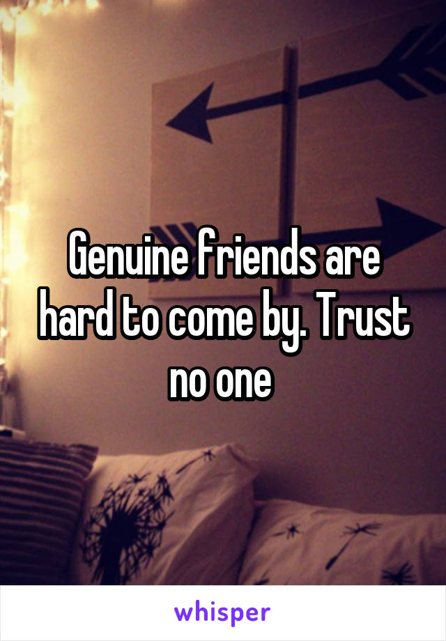 Genuine friends are hard to come by. Trust no one 