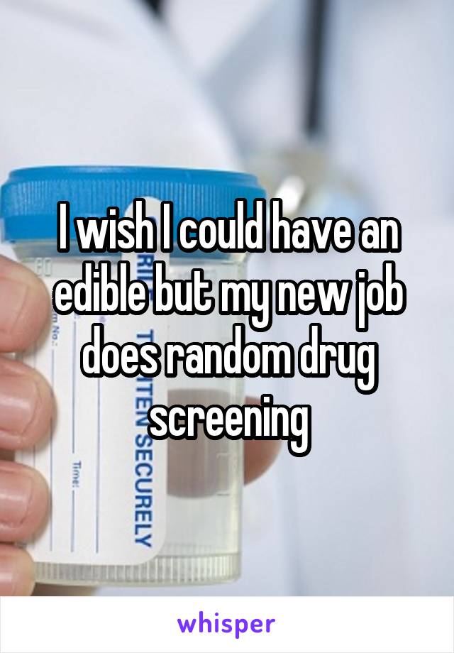 I wish I could have an edible but my new job does random drug screening