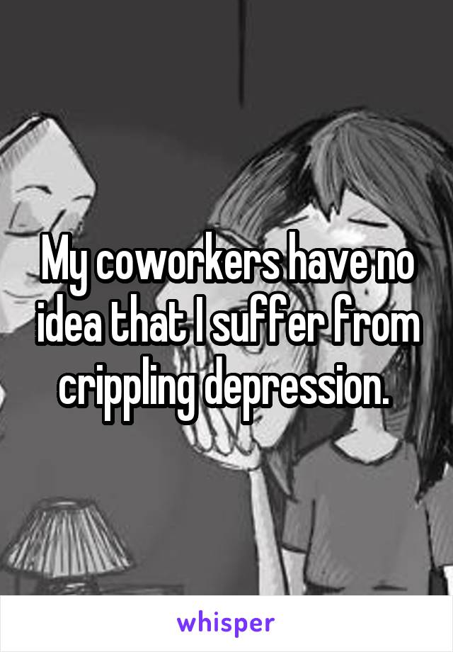 My coworkers have no idea that I suffer from crippling depression. 