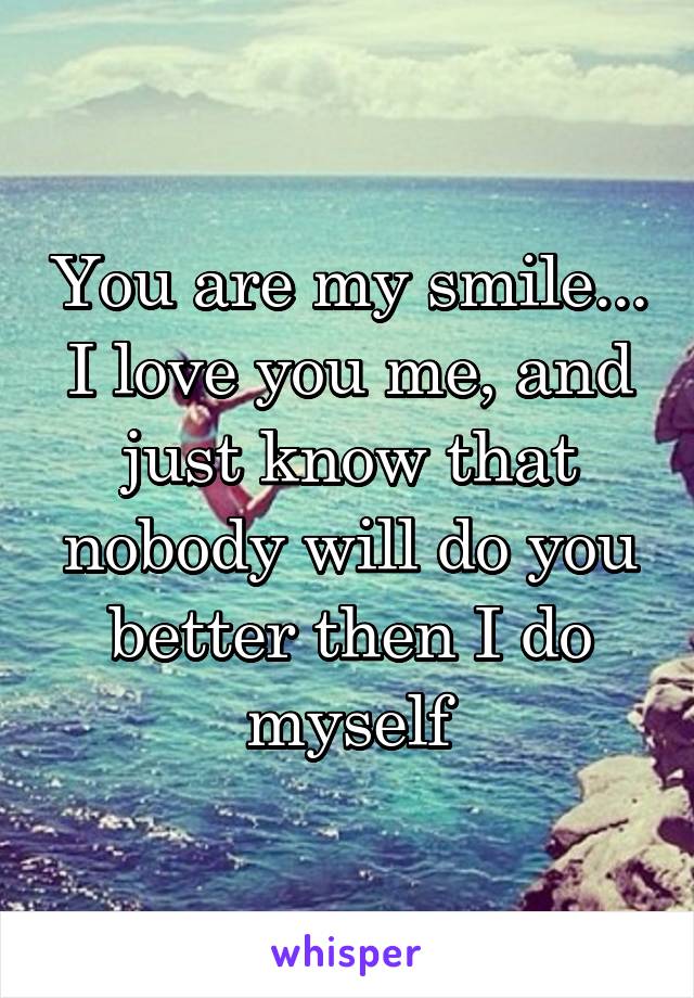 You are my smile... I love you me, and just know that nobody will do you better then I do myself