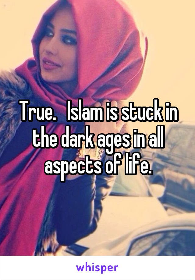 True.   Islam is stuck in the dark ages in all aspects of life.