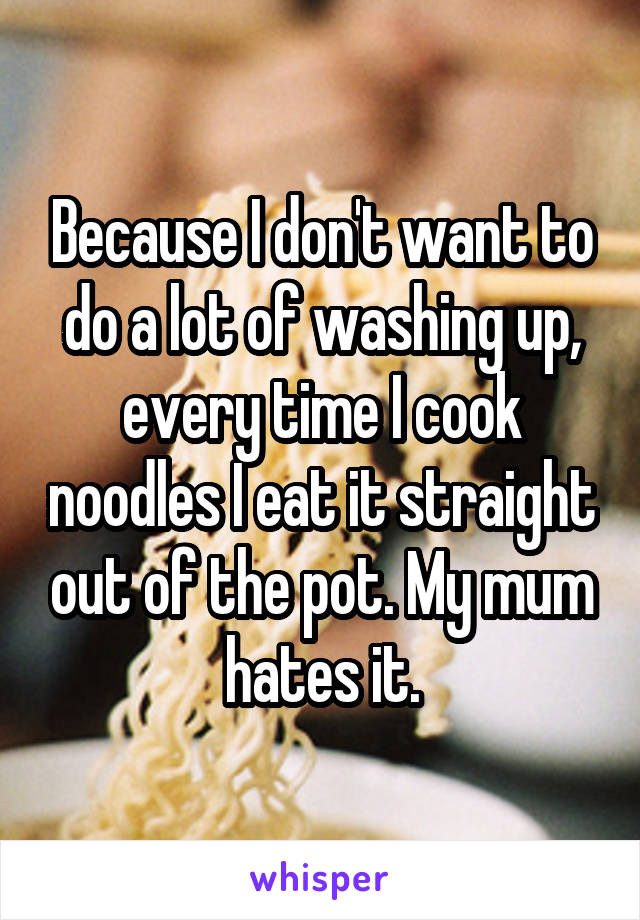 Because I don't want to do a lot of washing up, every time I cook noodles I eat it straight out of the pot. My mum hates it.