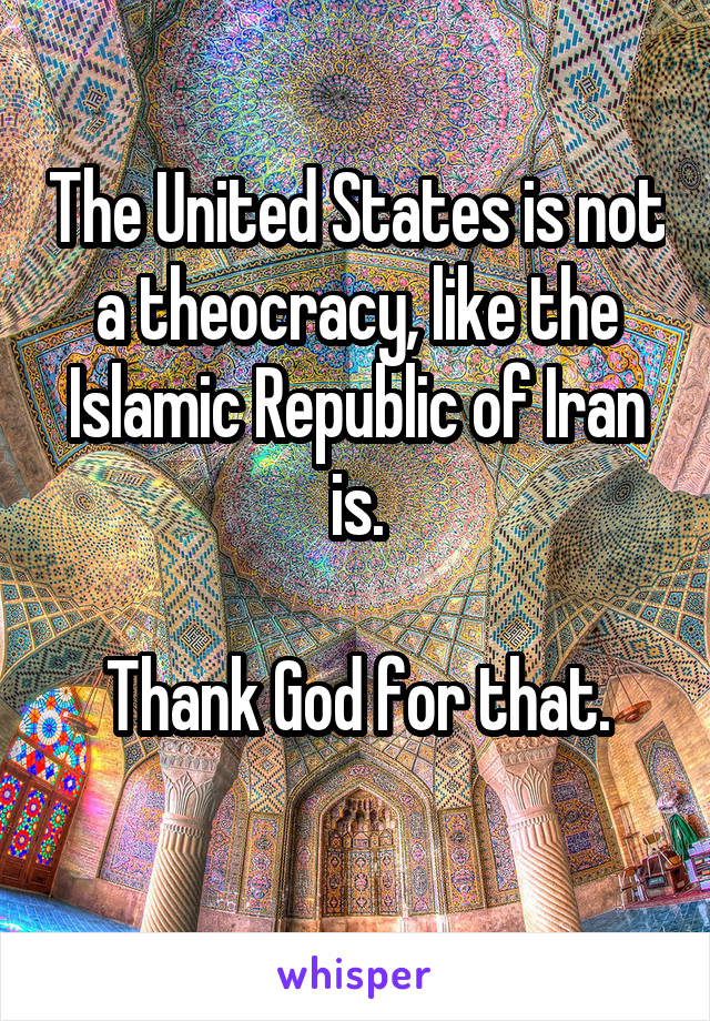 The United States is not a theocracy, like the Islamic Republic of Iran is.

Thank God for that.
