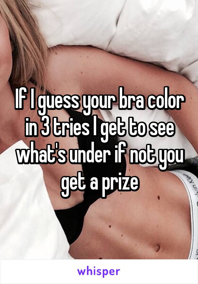 If I guess your bra color in 3 tries I get to see what's under if not you get a prize