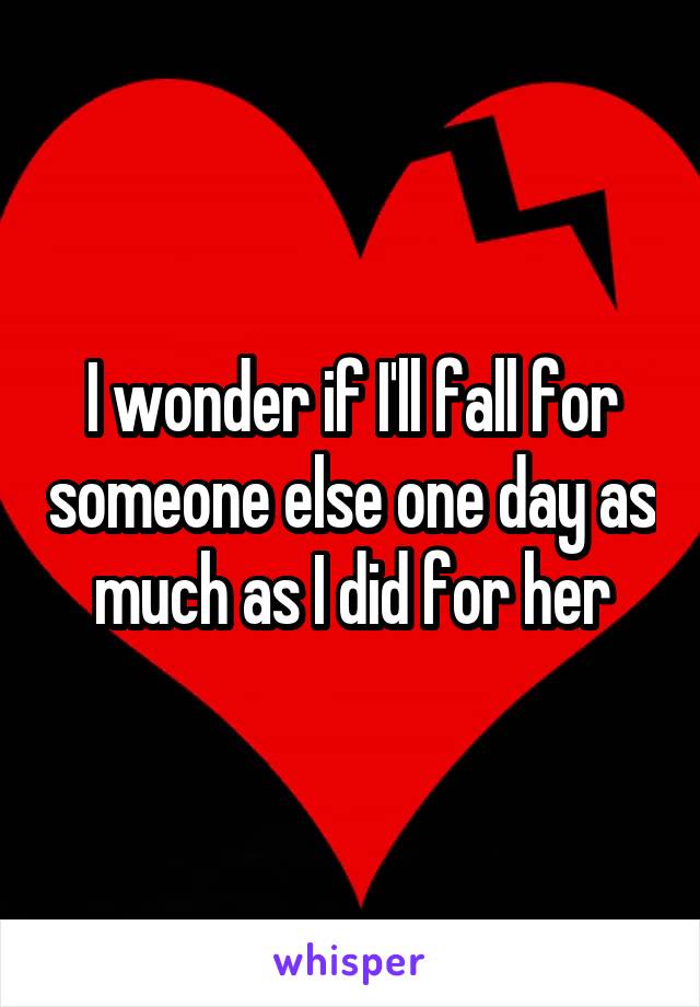 I wonder if I'll fall for someone else one day as much as I did for her