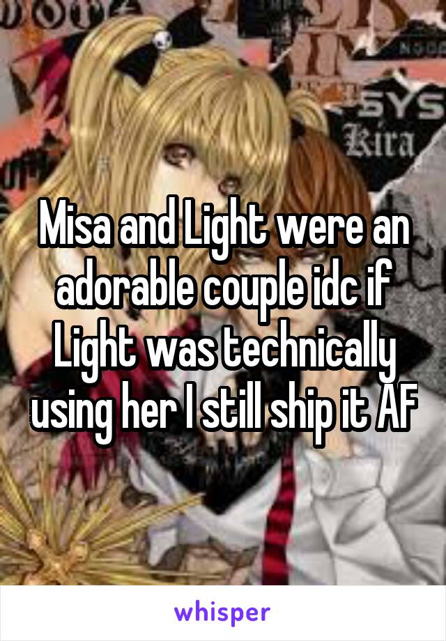 Misa and Light were an adorable couple idc if Light was technically using her I still ship it AF