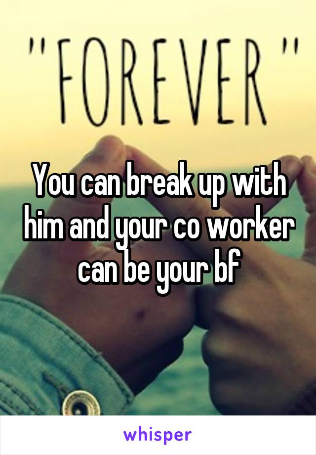 You can break up with him and your co worker can be your bf