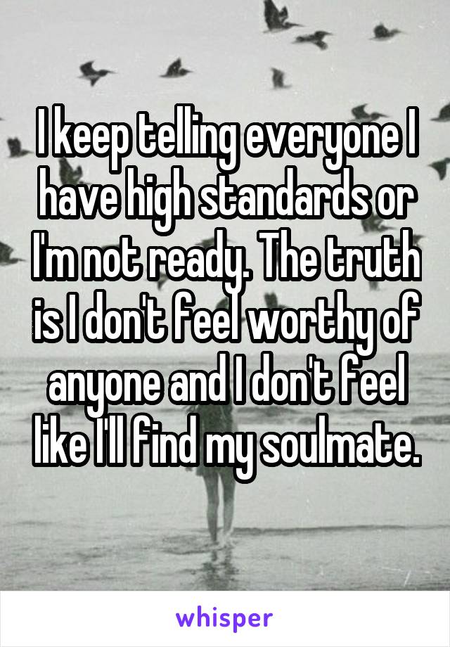 I keep telling everyone I have high standards or I'm not ready. The truth is I don't feel worthy of anyone and I don't feel like I'll find my soulmate. 